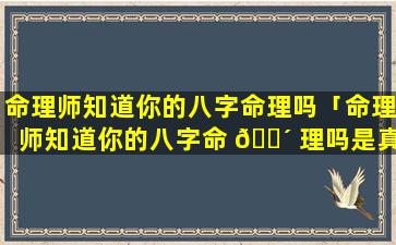 命理师知道你的八字命理吗「命理师知道你的八字命 🌴 理吗是真的吗」